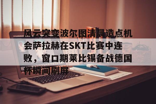 关于风云突变波尔图清晨造点机会萨拉赫在SKT比赛中连败，窗口期莱比锡备战德国杯瞬间刷屏的信息爱游戏官方网站